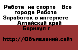 Работа  на спорте - Все города Работа » Заработок в интернете   . Алтайский край,Барнаул г.